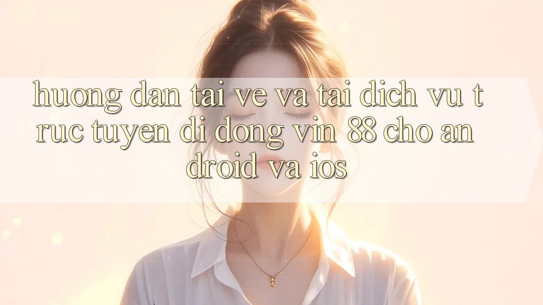 Hướng Dẫn Tải về Và Tải Dịch vụ trực tuyến di động Vin 88 Cho Android Và iOS Hướng Dẫn Tải về Và Tải Dịch vụ trực tuyến di động Vin 88 Cho Android Và iOS