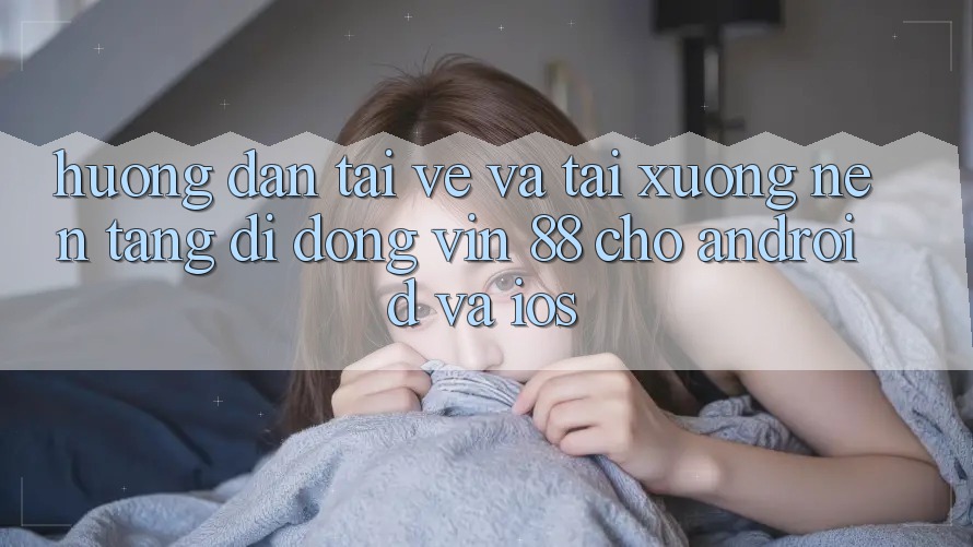 Hướng Dẫn Tải về Và Tải xuống Nền tảng di động Vin 88 Cho Android Và iOS Hướng Dẫn Tải về Và Tải xuống Nền tảng di động Vin 88 Cho Android Và iOS