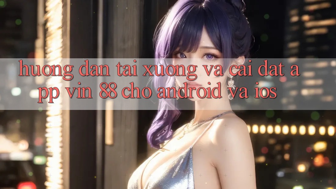 Hướng dẫn Tải xuống Và Cài Đặt App Vin 88 Cho Android Và iOS