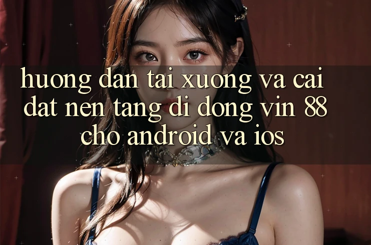 Hướng Dẫn Tải xuống Và Cài Đặt Nền tảng di động Vin 88 Cho Android Và iOS Hướng Dẫn Tải xuống Và Cài Đặt Nền tảng di động Vin 88 Cho Android Và iOS