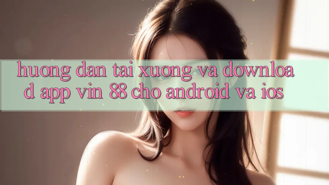 Hướng Dẫn Tải xuống Và Download App Vin 88 Cho Android Và iOS Hướng Dẫn Tải xuống Và Download App Vin 88 Cho Android Và iOS