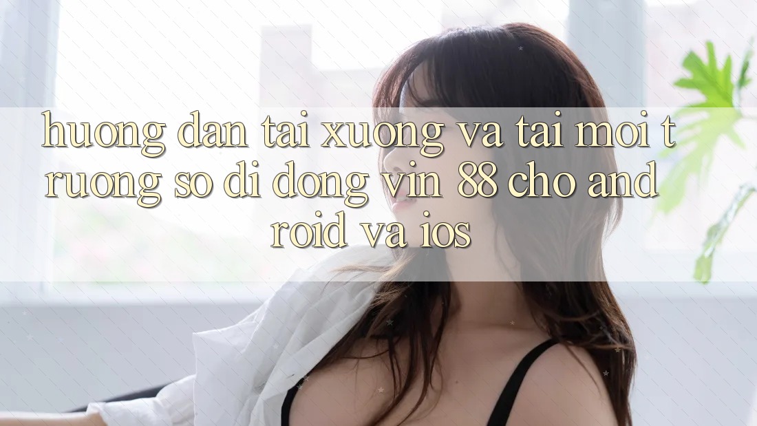 Hướng Dẫn Tải xuống Và Tải Môi trường số di động Vin 88 Cho Android Và iOS Hướng Dẫn Tải xuống Và Tải Môi trường số di động Vin 88 Cho Android Và iOS