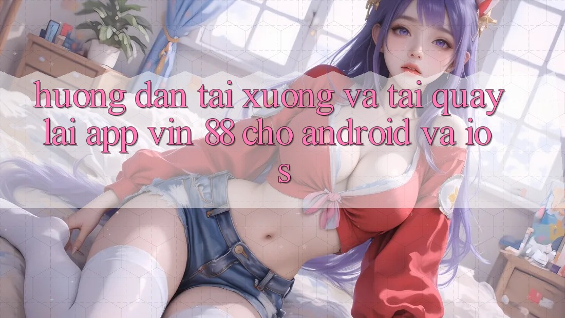 Hướng Dẫn Tải xuống Và Tải quay lại App Vin 88 Cho Android Và iOS Hướng Dẫn Tải xuống Và Tải quay lại App Vin 88 Cho Android Và iOS