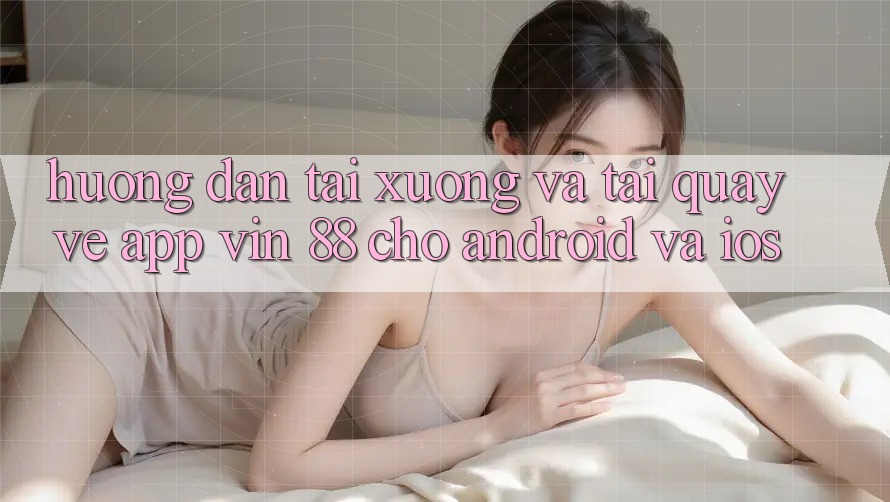Hướng Dẫn Tải xuống Và Tải quay về App Vin 88 Cho Android Và iOS