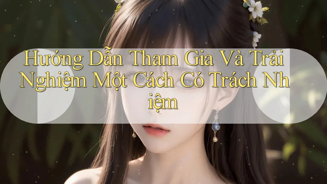 Hướng Dẫn Tham Gia Và Trải Nghiệm Một Cách Có Trách Nhiệm