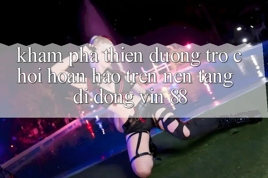 Khám Phá Thiên Đường Trò Chơi Hoàn hảo Trên Nền tảng di động Vin 88 Khám Phá Thiên Đường Trò Chơi Hoàn hảo Trên Nền tảng di động Vin 88