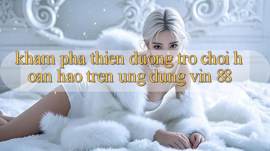 Khám Phá Thiên Đường Trò Chơi Hoàn hảo Trên Ứng dụng Vin 88 Khám Phá Thiên Đường Trò Chơi Hoàn hảo Trên Ứng dụng Vin 88