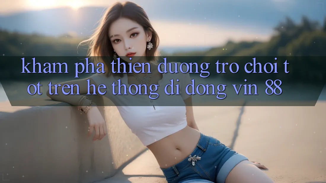 Khám Phá Thiên Đường Trò Chơi Tốt Trên Hệ thống di động Vin 88 Khám Phá Thiên Đường Trò Chơi Tốt Trên Hệ thống di động Vin 88