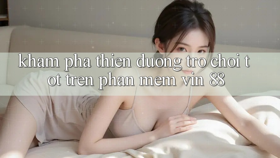 Khám Phá Thiên Đường Trò Chơi Tốt Trên Phần mềm Vin 88
