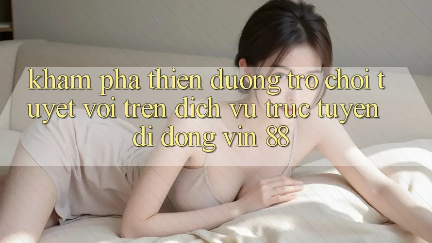 Khám Phá Thiên Đường Trò Chơi Tuyệt vời Trên Dịch vụ trực tuyến di động Vin 88 Khám Phá Thiên Đường Trò Chơi Tuyệt vời Trên Dịch vụ trực tuyến di động Vin 88