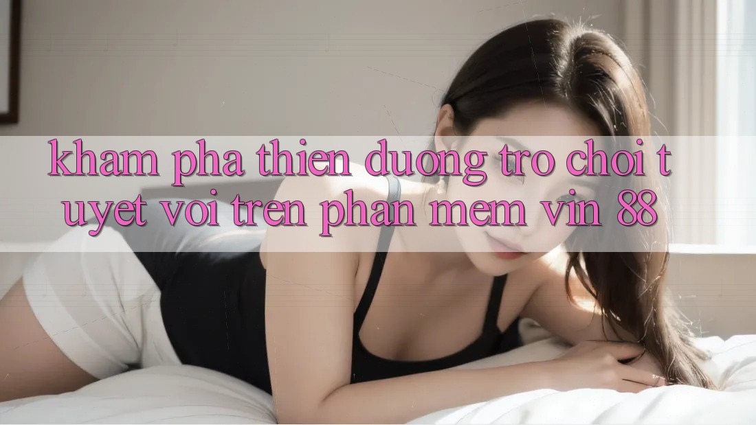 Khám phá Thiên Đường Trò Chơi Tuyệt vời Trên Phần mềm Vin 88 Khám phá Thiên Đường Trò Chơi Tuyệt vời Trên Phần mềm Vin 88