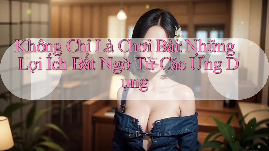 Không Chỉ Là Chơi Bài: Những Lợi Ích Bất Ngờ Từ Các Ứng Dụng Không Chỉ Là Chơi Bài: Những Lợi Ích Bất Ngờ Từ Các Ứng Dụng
