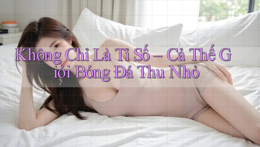 Không Chỉ Là Tỉ Số – Cả Thế Giới Bóng Đá Thu Nhỏ Không Chỉ Là Tỉ Số – Cả Thế Giới Bóng Đá Thu Nhỏ