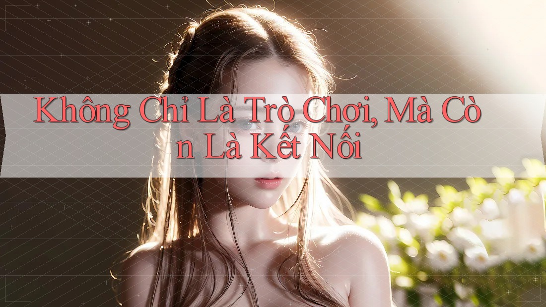Không Chỉ Là Trò Chơi, Mà Còn Là Kết Nối Không Chỉ Là Trò Chơi, Mà Còn Là Kết Nối