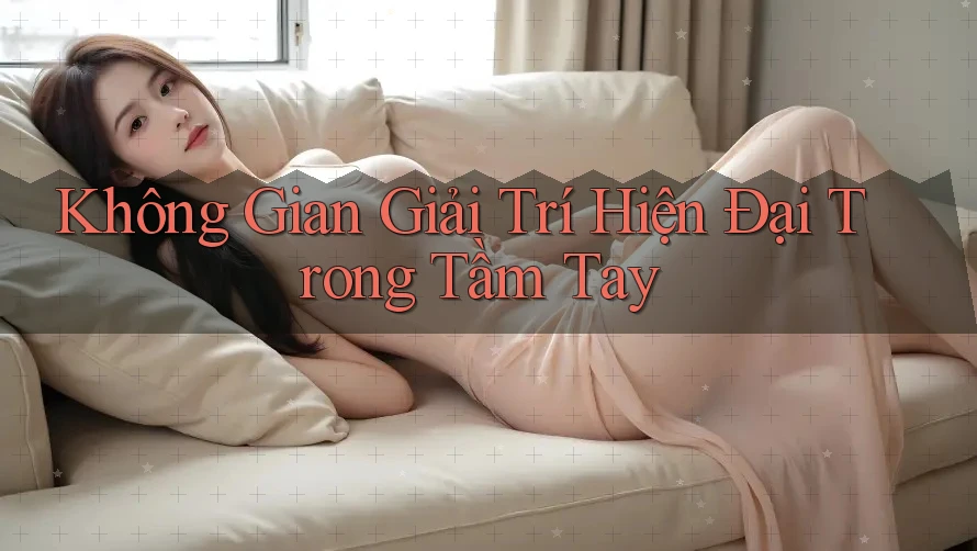 Không Gian Giải Trí Hiện Đại Trong Tầm Tay Không Gian Giải Trí Hiện Đại Trong Tầm Tay