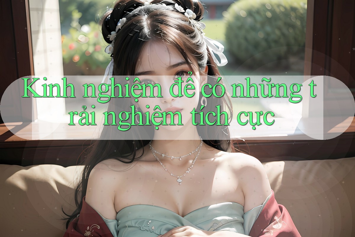 Kinh nghiệm để có những trải nghiệm tích cực Kinh nghiệm để có những trải nghiệm tích cực