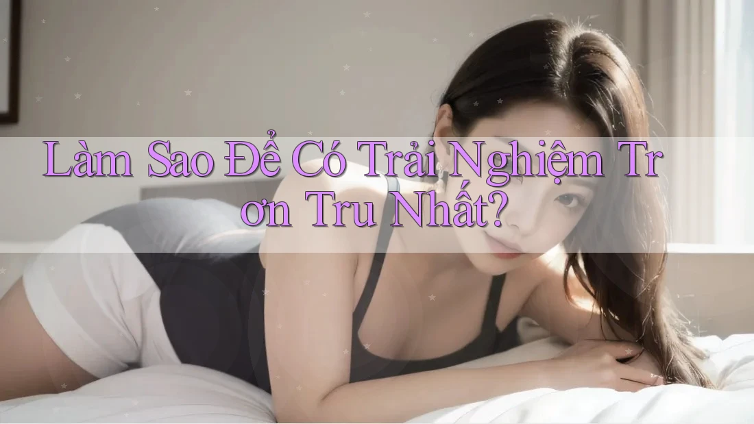 Làm Sao Để Có Trải Nghiệm Trơn Tru Nhất? Làm Sao Để Có Trải Nghiệm Trơn Tru Nhất?