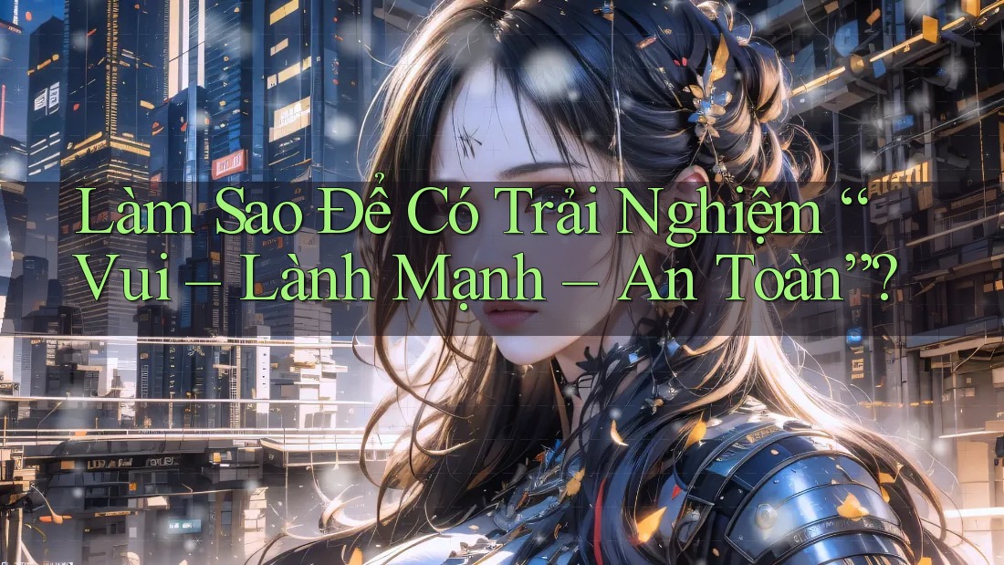 Làm Sao Để Có Trải Nghiệm “Vui – Lành Mạnh – An Toàn”? Làm Sao Để Có Trải Nghiệm “Vui – Lành Mạnh – An Toàn”?