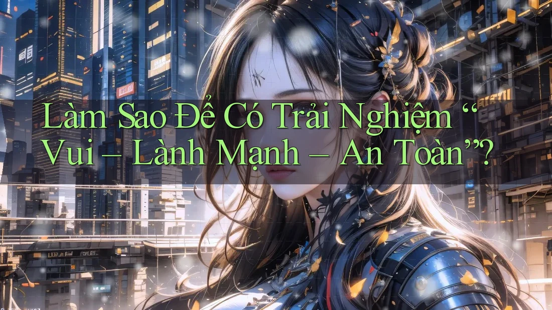 Làm Sao Để Có Trải Nghiệm “Vui – Lành Mạnh – An Toàn”? Làm Sao Để Có Trải Nghiệm “Vui – Lành Mạnh – An Toàn”?
