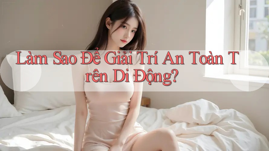 Làm Sao Để Giải Trí An Toàn Trên Di Động?