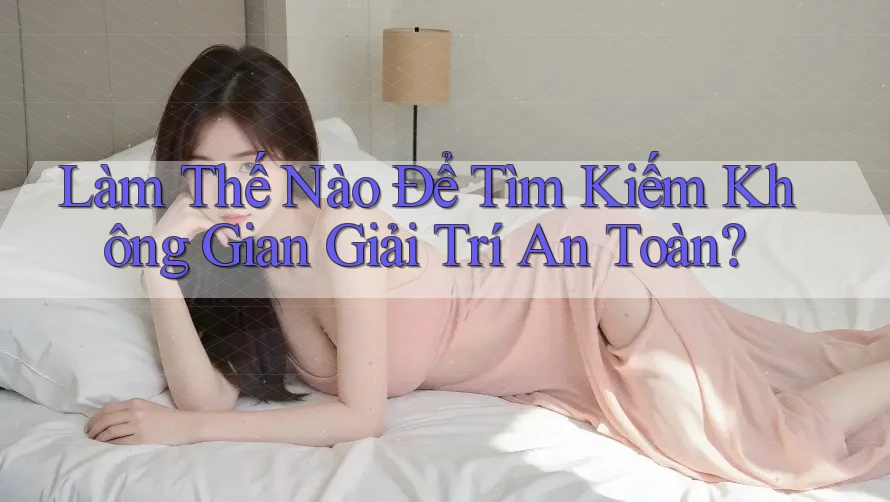 Làm Thế Nào Để Tìm Kiếm Không Gian Giải Trí An Toàn?