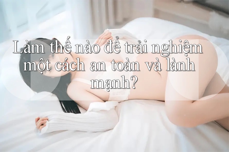 Làm thế nào để trải nghiệm một cách an toàn và lành mạnh?