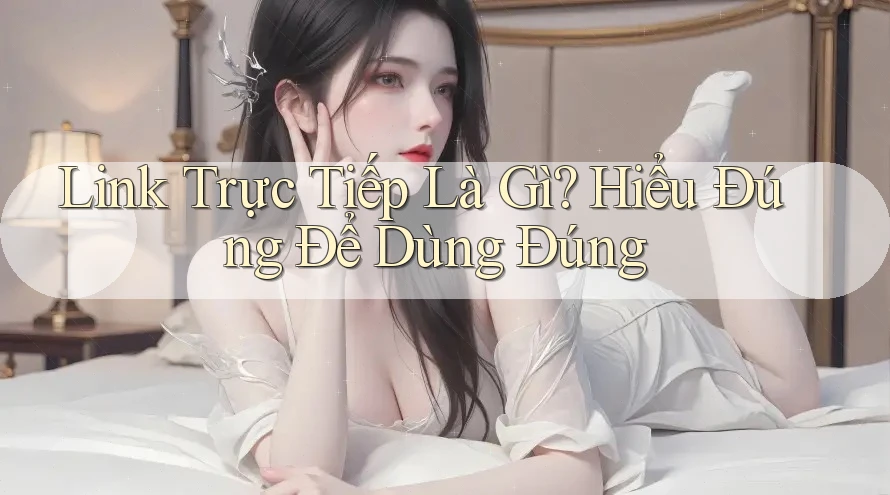 Link Trực Tiếp Là Gì? Hiểu Đúng Để Dùng Đúng Link Trực Tiếp Là Gì? Hiểu Đúng Để Dùng Đúng