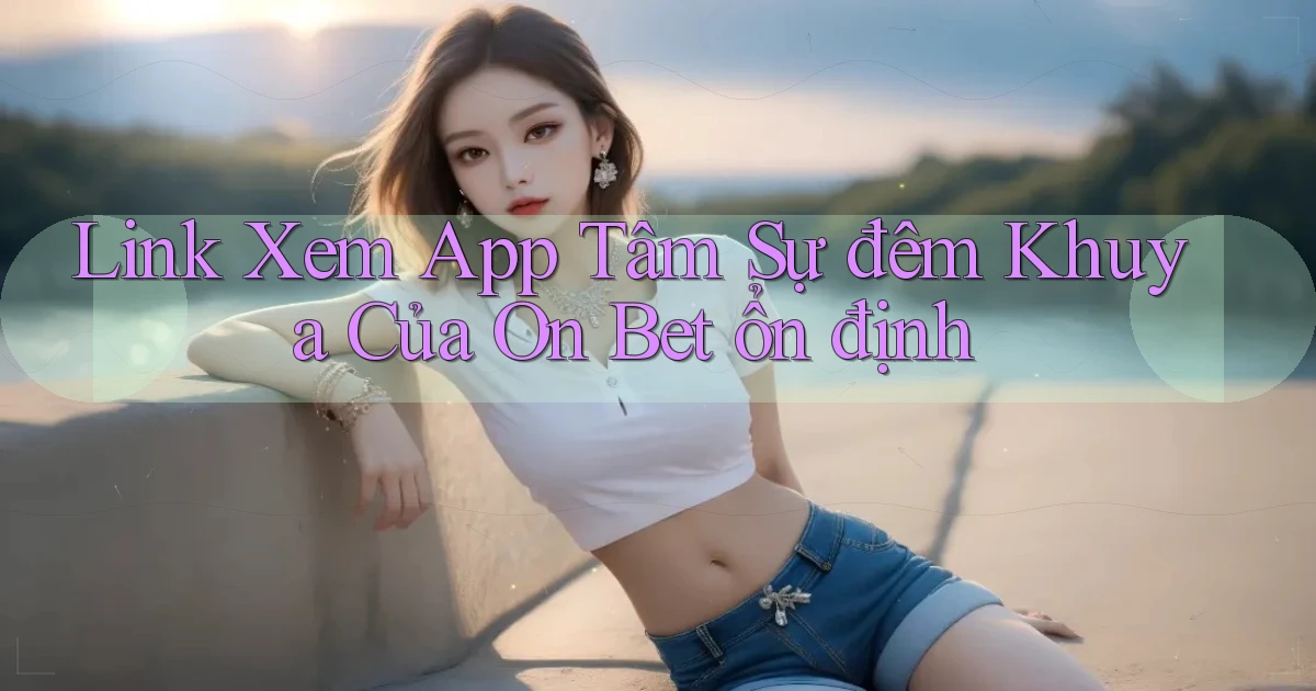 link xem app tâm sự đêm khuya của on bet ổn định