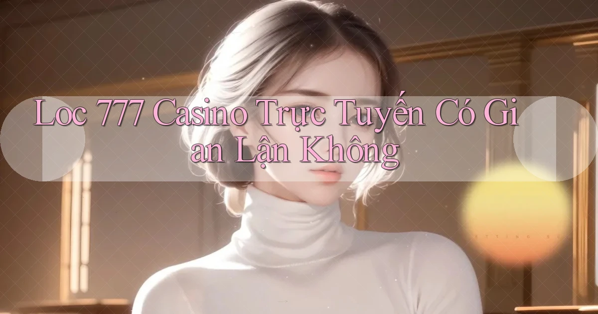 loc 777 casino trực tuyến có gian lận không
