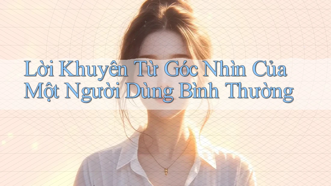 Lời Khuyên Từ Góc Nhìn Của Một Người Dùng Bình Thường Lời Khuyên Từ Góc Nhìn Của Một Người Dùng Bình Thường