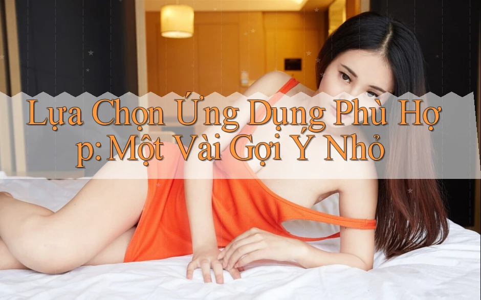 Lựa Chọn Ứng Dụng Phù Hợp: Một Vài Gợi Ý Nhỏ Lựa Chọn Ứng Dụng Phù Hợp: Một Vài Gợi Ý Nhỏ
