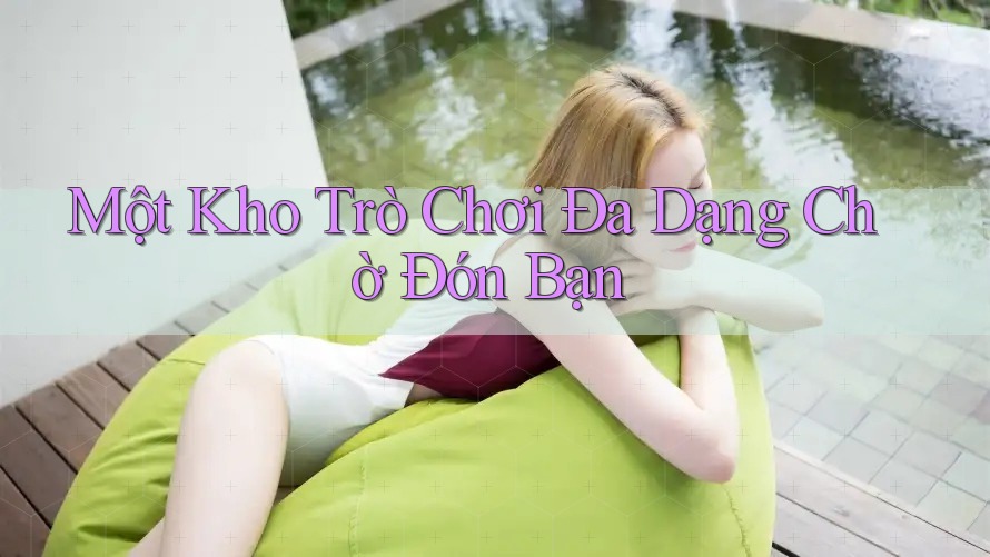 Một Kho Trò Chơi Đa Dạng Chờ Đón Bạn Một Kho Trò Chơi Đa Dạng Chờ Đón Bạn