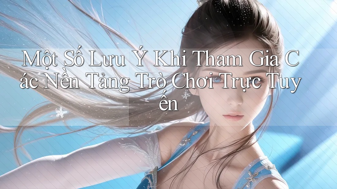 Một Số Lưu Ý Khi Tham Gia Các Nền Tảng Trò Chơi Trực Tuyến