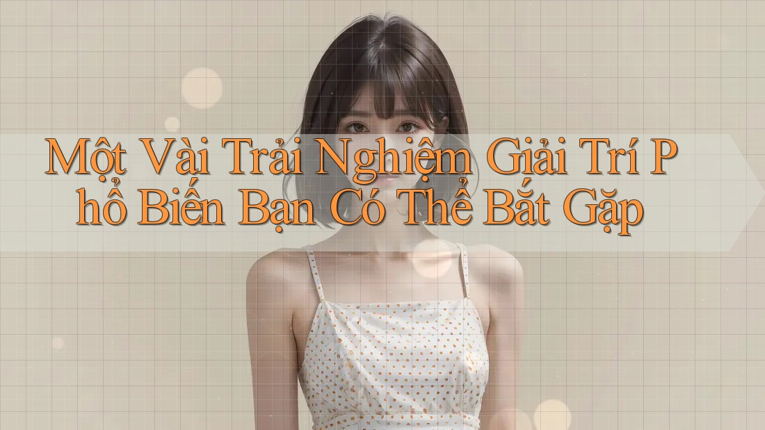 Một Vài Trải Nghiệm Giải Trí Phổ Biến Bạn Có Thể Bắt Gặp