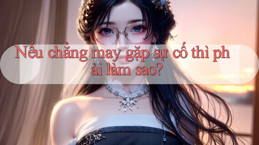Nếu chẳng may gặp sự cố thì phải làm sao?