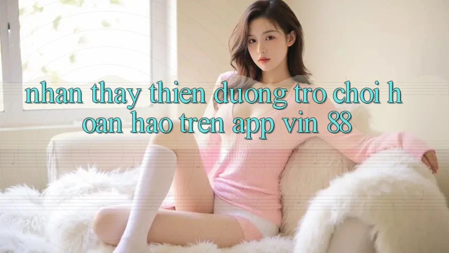 Nhận thấy Thiên Đường Trò Chơi Hoàn hảo Trên App Vin 88 Nhận thấy Thiên Đường Trò Chơi Hoàn hảo Trên App Vin 88