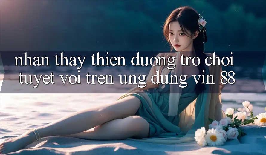 Nhận thấy Thiên Đường Trò Chơi Tuyệt vời Trên Ứng dụng Vin 88 Nhận thấy Thiên Đường Trò Chơi Tuyệt vời Trên Ứng dụng Vin 88