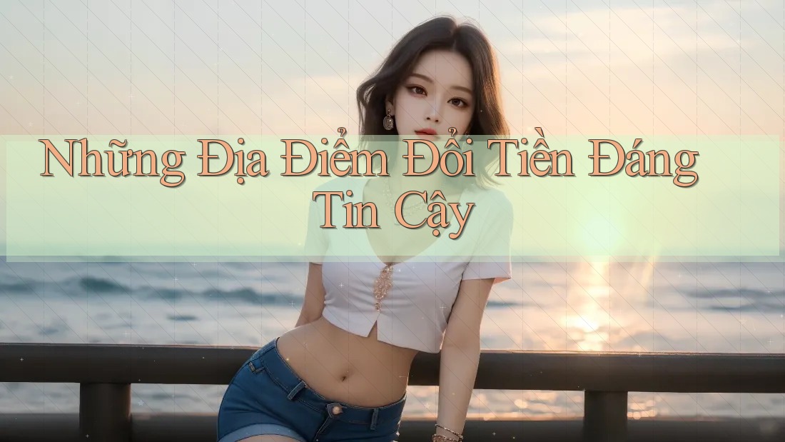 Những Địa Điểm Đổi Tiền Đáng Tin Cậy Những Địa Điểm Đổi Tiền Đáng Tin Cậy