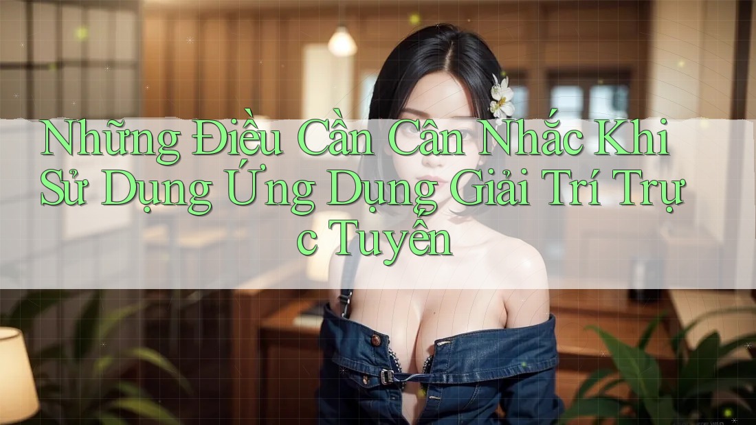 Những Điều Cần Cân Nhắc Khi Sử Dụng Ứng Dụng Giải Trí Trực Tuyến