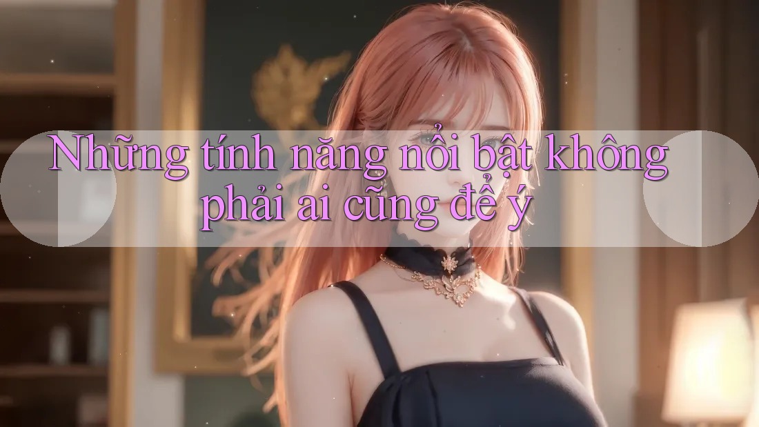 Những Tính Năng Nổi Bật Không Phải Ai Cũng Để Ý Những Tính Năng Nổi Bật Không Phải Ai Cũng Để Ý