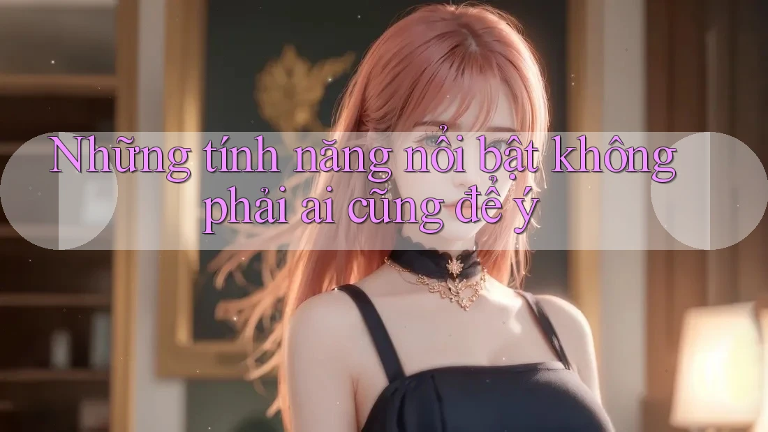 Những Tính Năng Nổi Bật Không Phải Ai Cũng Để Ý Những Tính Năng Nổi Bật Không Phải Ai Cũng Để Ý