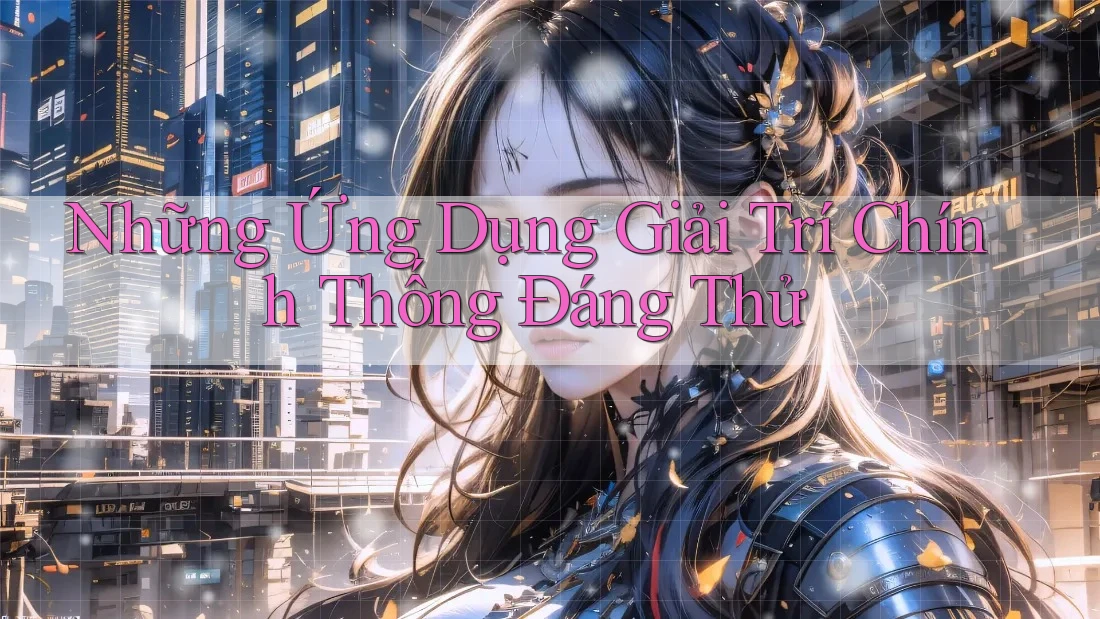 Những Ứng Dụng Giải Trí Chính Thống Đáng Thử Những Ứng Dụng Giải Trí Chính Thống Đáng Thử