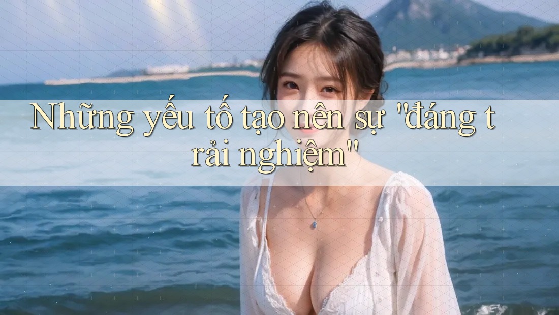 Những Yếu Tố Tạo Nên Sự Đáng Trải Nghiệm Những Yếu Tố Tạo Nên Sự Đáng Trải Nghiệm