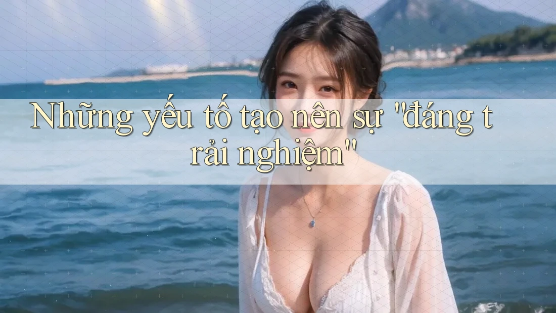 Những Yếu Tố Tạo Nên Sự Đáng Trải Nghiệm Những Yếu Tố Tạo Nên Sự Đáng Trải Nghiệm