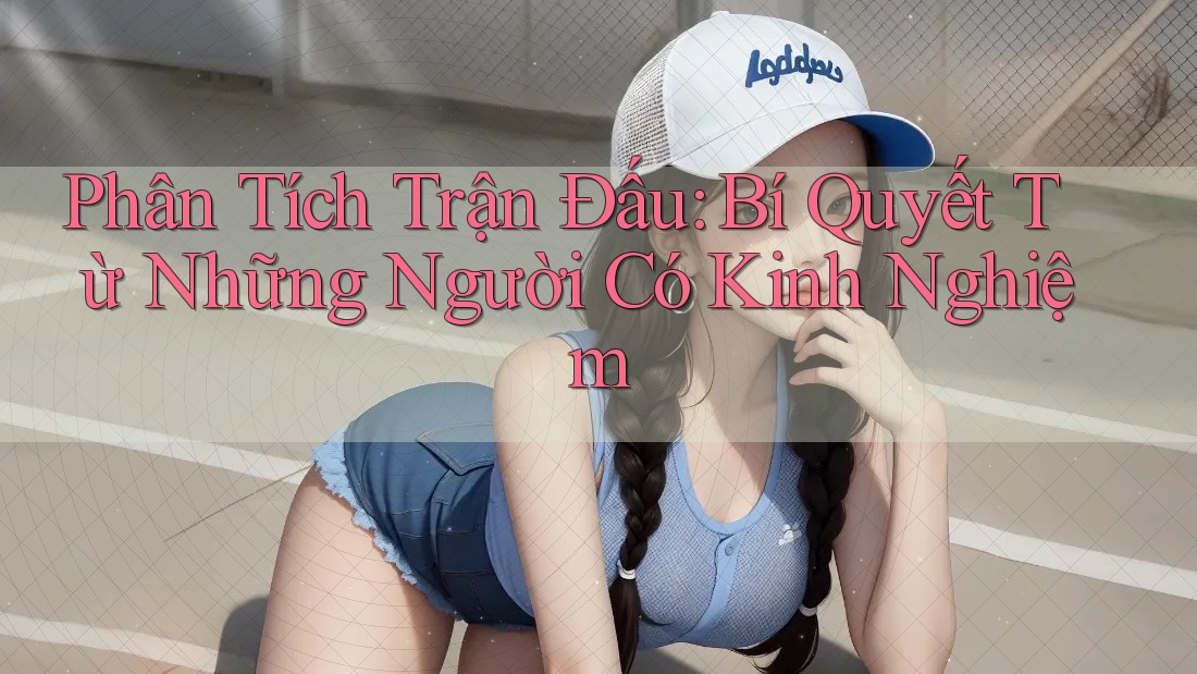 Phân Tích Trận Đấu: Bí Quyết Từ Những Người Có Kinh Nghiệm