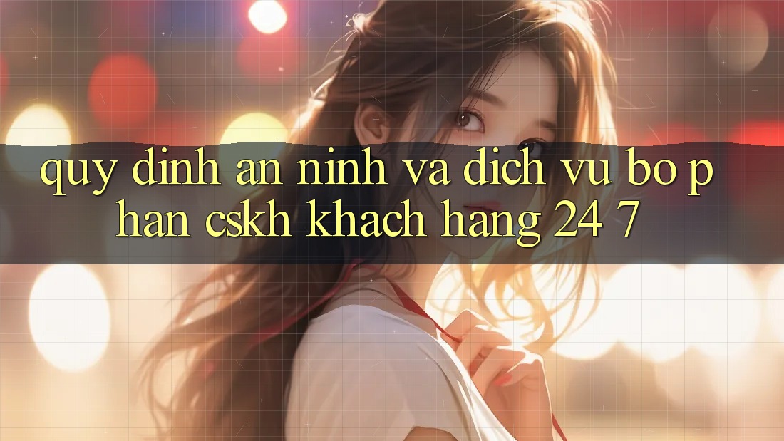 Quy định An ninh Và Dịch Vụ Bộ phận CSKH Khách Hàng 24/7 Quy định An ninh Và Dịch Vụ Bộ phận CSKH Khách Hàng 24/7