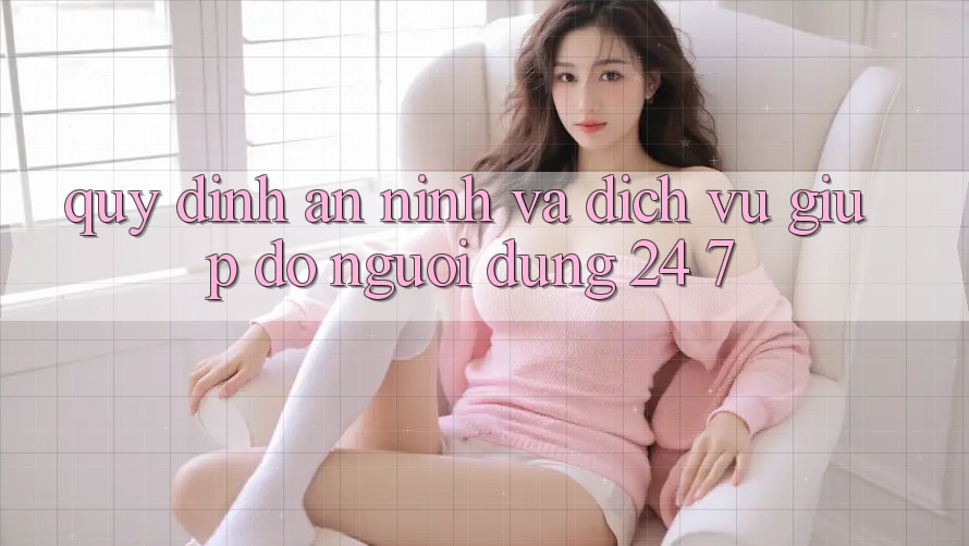 Quy định An ninh Và Dịch Vụ Giúp đỡ Người dùng 24/7 Quy định An ninh Và Dịch Vụ Giúp đỡ Người dùng 24/7