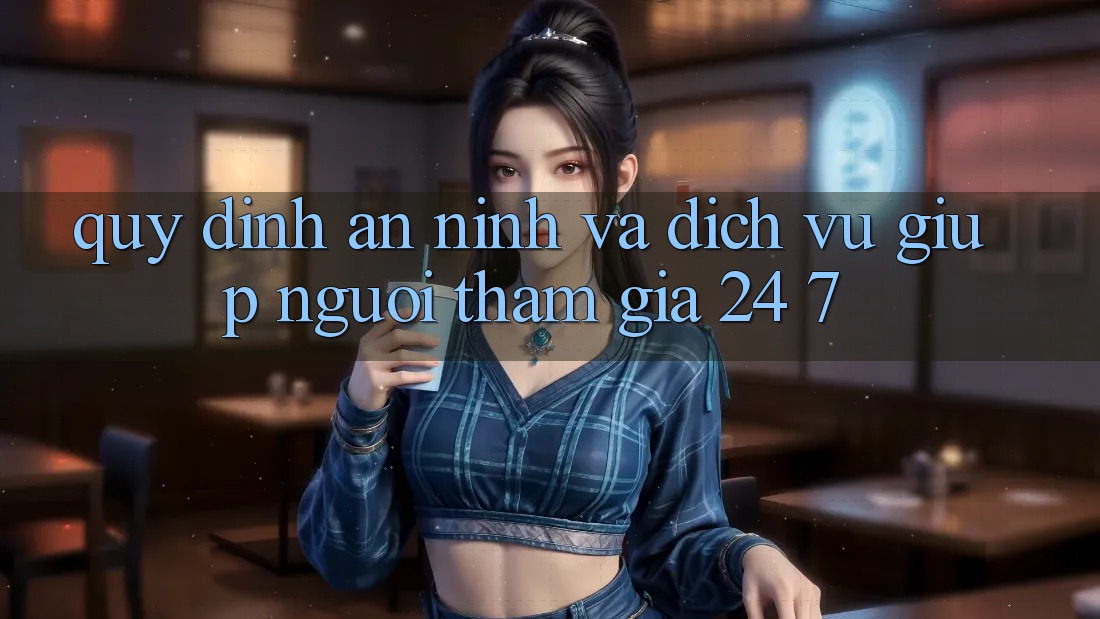 Quy định An ninh Và Dịch Vụ Giúp Người tham gia 24/7 Quy định An ninh Và Dịch Vụ Giúp Người tham gia 24/7