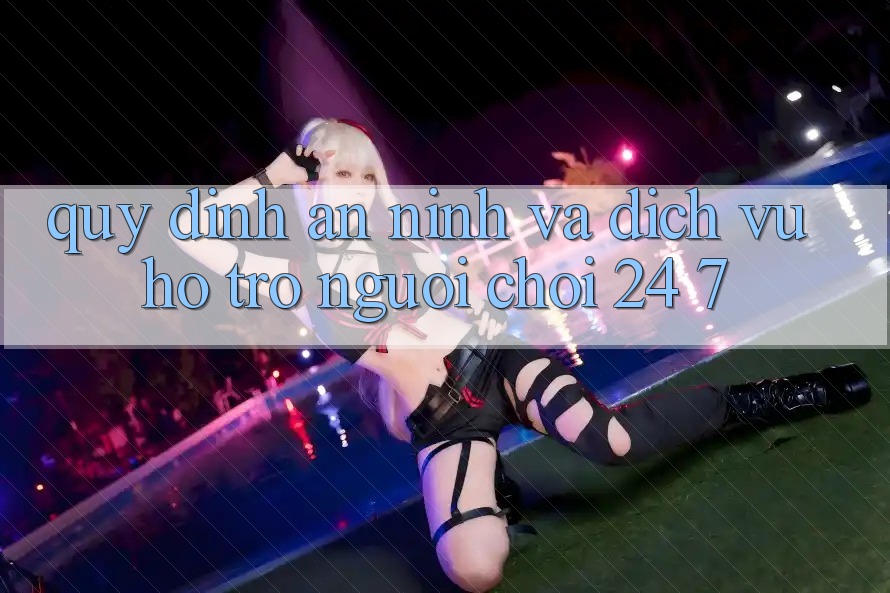 Quy định An ninh Và Dịch Vụ Hỗ Trợ Người chơi 24/7 Quy định An ninh Và Dịch Vụ Hỗ Trợ Người chơi 24/7