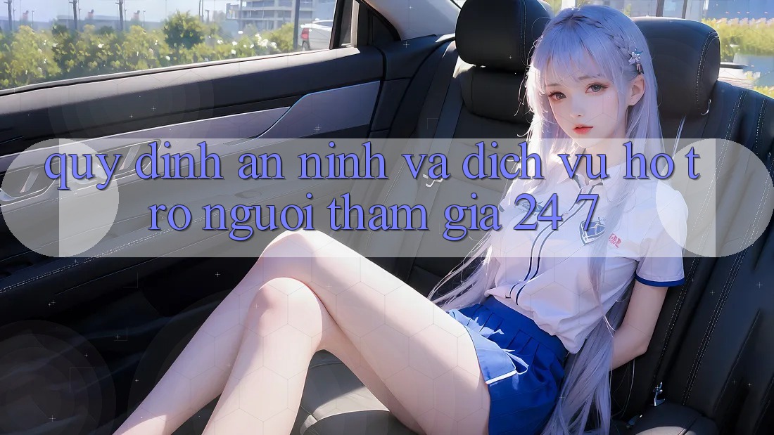 Quy định An ninh Và Dịch Vụ Hỗ trợ Người tham gia 24/7 Quy định An ninh Và Dịch Vụ Hỗ trợ Người tham gia 24/7